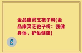 金品康灵芝孢子粉(金品康灵芝孢子粉：强健身体，护佑健康)