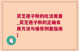 灵芝孢子粉的吃法用量_灵芝孢子粉的正确食用方法与推荐剂量指南)