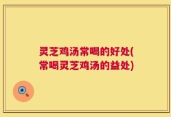 灵芝鸡汤常喝的好处(常喝灵芝鸡汤的益处)