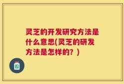 灵芝的开发研究方法是什么意思(灵芝的研发方法是怎样的？)