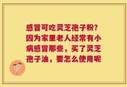感冒可吃灵芝孢子粉？因为家里老人经常有小病感冒那些，买了灵芝孢子油，要怎么使用呢