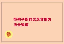 带孢子粉的灵芝食用方法全知道