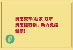 灵芝双萃(独家 双萃灵芝提取物，助力免疫健康)