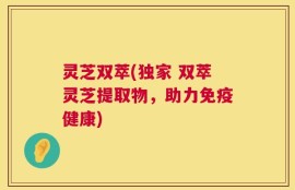 灵芝双萃(独家 双萃灵芝提取物，助力免疫健康)