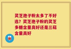 灵芝孢子粉太多了不好选？灵芝孢子粉的灵芝多糖含量高好还是三萜含量高好