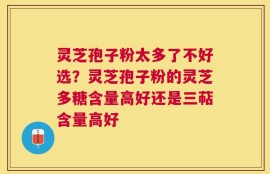 灵芝孢子粉太多了不好选？灵芝孢子粉的灵芝多糖含量高好还是三萜含量高好