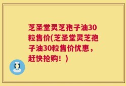 芝圣堂灵芝孢子油30粒售价(芝圣堂灵芝孢子油30粒售价优惠，赶快抢购！)