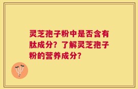 灵芝孢子粉中是否含有肽成分？了解灵芝孢子粉的营养成分？