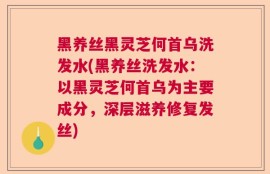 黑养丝黑灵芝何首乌洗发水(黑养丝洗发水：以黑灵芝何首乌为主要成分，深层滋养修复发丝)