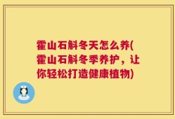 霍山石斛冬天怎么养(霍山石斛冬季养护，让你轻松打造健康植物)