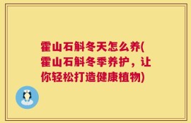 霍山石斛冬天怎么养(霍山石斛冬季养护，让你轻松打造健康植物)