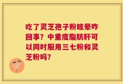 吃了灵芝孢子粉眩晕咋回事？中重度脂肪肝可以同时服用三七粉和灵芝粉吗？