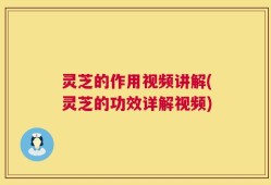 灵芝的作用视频讲解(灵芝的功效详解视频)