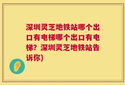 深圳灵芝地铁站哪个出口有电梯哪个出口有电梯？深圳灵芝地铁站告诉你)