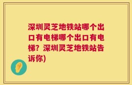 深圳灵芝地铁站哪个出口有电梯哪个出口有电梯？深圳灵芝地铁站告诉你)
