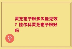 灵芝孢子粉多久能见效？佳尔科灵芝孢子粉好吗