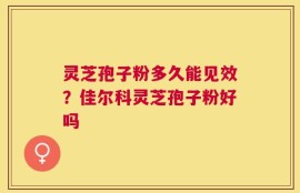 灵芝孢子粉多久能见效？佳尔科灵芝孢子粉好吗