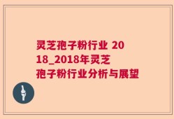 灵芝孢子粉行业 2018_2018年灵芝孢子粉行业分析与展望