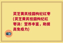 灵芝黄芪桂圆枸杞红枣(灵芝黄芪桂圆枸杞红枣汤：营养丰富，助提高免疫力)