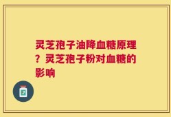 灵芝孢子油降血糖原理？灵芝孢子粉对血糖的影响