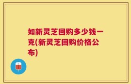 如新灵芝回购多少钱一克(新灵芝回购价格公布)