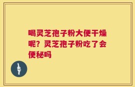 喝灵芝孢子粉大便干燥呢？灵芝孢子粉吃了会便秘吗