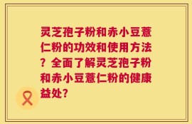 灵芝孢子粉和赤小豆薏仁粉的功效和使用方法？全面了解灵芝孢子粉和赤小豆薏仁粉的健康益处？
