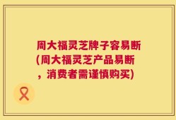 周大福灵芝牌子容易断(周大福灵芝产品易断，消费者需谨慎购买)