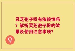 灵芝孢子粉有依赖性吗？解析灵芝孢子粉的效果及使用注意事项？