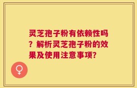 灵芝孢子粉有依赖性吗？解析灵芝孢子粉的效果及使用注意事项？