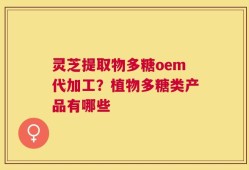 灵芝提取物多糖oem代加工？植物多糖类产品有哪些