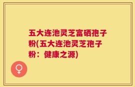 五大连池灵芝富硒孢子粉(五大连池灵芝孢子粉：健康之源)