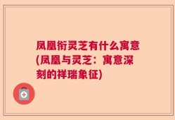 凤凰衔灵芝有什么寓意(凤凰与灵芝：寓意深刻的祥瑞象征)