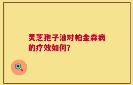 灵芝孢子油对帕金森病的疗效如何？