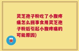灵芝孢子粉吃了小腹疼痛怎么回事食用灵芝孢子粉后引起小腹疼痛的可能原因)