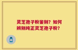 灵芝孢子粉鉴别？如何辨别纯正灵芝孢子粉？