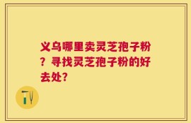 义乌哪里卖灵芝孢子粉？寻找灵芝孢子粉的好去处？