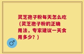 灵芝孢子粉每天怎么吃 (灵芝孢子粉的正确用法，专家建议一天食用多少？)