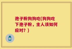 孢子粉狗狗吃(狗狗吃下孢子粉，主人该如何应对？)