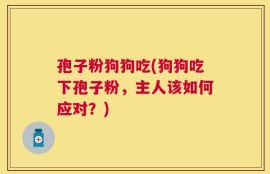 孢子粉狗狗吃(狗狗吃下孢子粉，主人该如何应对？)