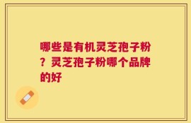 哪些是有机灵芝孢子粉？灵芝孢子粉哪个品牌的好