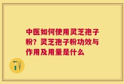 中医如何使用灵芝孢子粉？灵芝孢子粉功效与作用及用量是什么