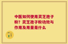 中医如何使用灵芝孢子粉？灵芝孢子粉功效与作用及用量是什么