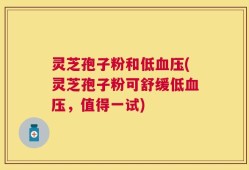 灵芝孢子粉和低血压(灵芝孢子粉可舒缓低血压，值得一试)
