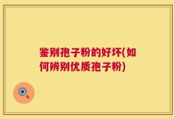 鉴别孢子粉的好坏(如何辨别优质孢子粉)