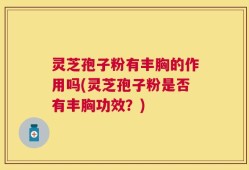 灵芝孢子粉有丰胸的作用吗(灵芝孢子粉是否有丰胸功效？)