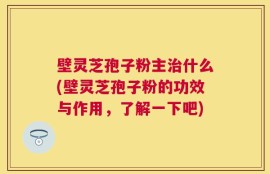 壁灵芝孢子粉主治什么(壁灵芝孢子粉的功效与作用，了解一下吧)