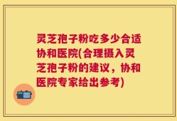 灵芝孢子粉吃多少合适协和医院(合理摄入灵芝孢子粉的建议，协和医院专家给出参考)