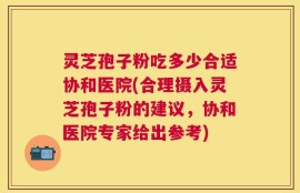 灵芝孢子粉吃多少合适协和医院(合理摄入灵芝孢子粉的建议，协和医院专家给出参考)