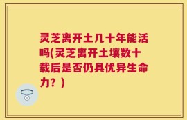 灵芝离开土几十年能活吗(灵芝离开土壤数十载后是否仍具优异生命力？)